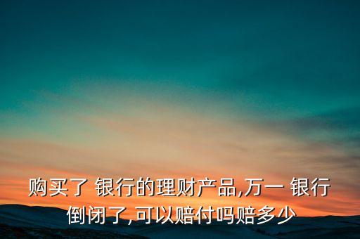 購(gòu)買(mǎi)了 銀行的理財(cái)產(chǎn)品,萬(wàn)一 銀行 倒閉了,可以賠付嗎賠多少