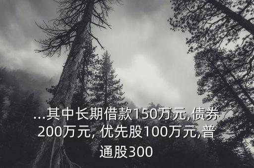 ...其中長期借款150萬元,債券200萬元, 優(yōu)先股100萬元,普通股300