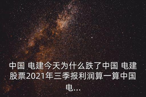 中國(guó) 電建今天為什么跌了中國(guó) 電建股票2021年三季報(bào)利潤(rùn)算一算中國(guó)電...