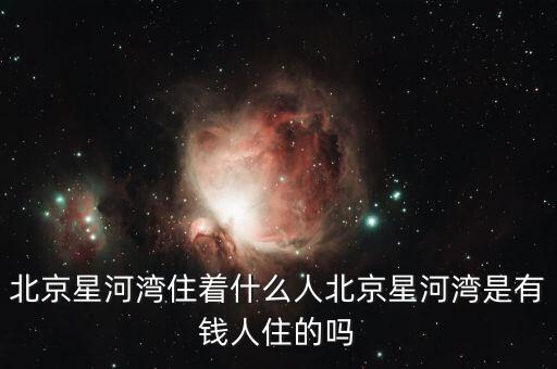 北京星河灣住著什么人北京星河灣是有錢人住的嗎