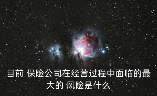 目前 保險(xiǎn)公司在經(jīng)營(yíng)過程中面臨的最大的 風(fēng)險(xiǎn)是什么