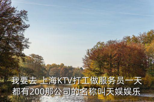 我要去 上海KTV打工做服務員一天都有200那公司的名稱叫天娛娛樂