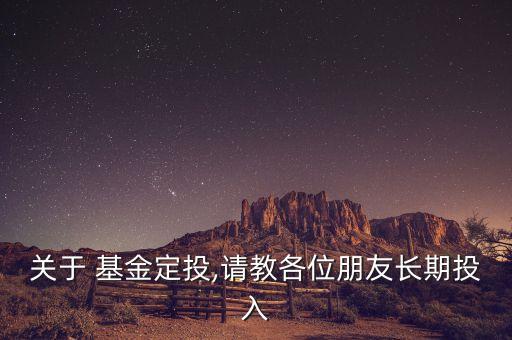 關(guān)于 基金定投,請(qǐng)教各位朋友長(zhǎng)期投入