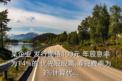 某企業(yè) 發(fā)行面值100元,年股息率為14%的 優(yōu)先股股票,籌資費(fèi)率為3%計(jì)算優(yōu)...