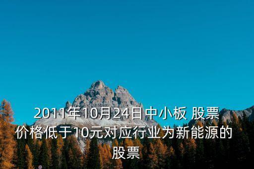 2011年10月24日中小板 股票價格低于10元對應行業(yè)為新能源的 股票