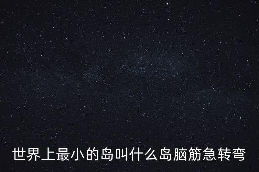 世界上最小的島叫什么島腦筋急轉(zhuǎn)彎