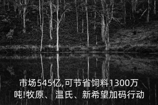 市場545億,可節(jié)省飼料1300萬噸!牧原、 溫氏、新希望加碼行動