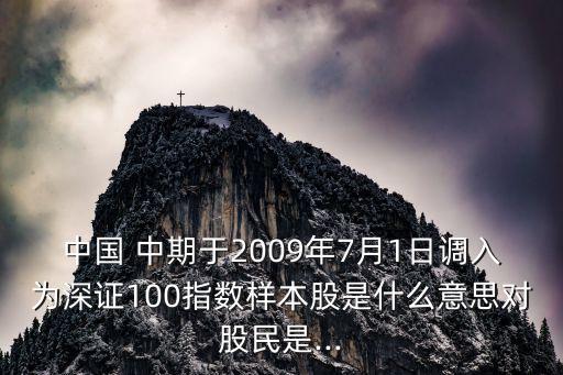 中國 中期于2009年7月1日調入為深證100指數(shù)樣本股是什么意思對股民是...