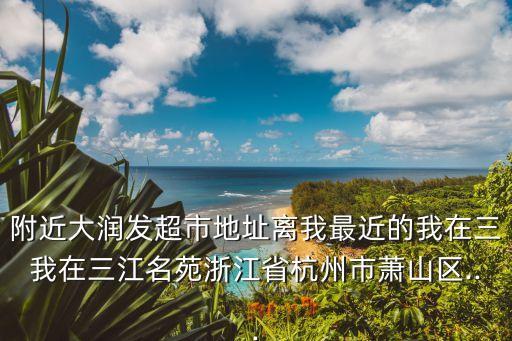 附近大潤發(fā)超市地址離我最近的我在三我在三江名苑浙江省杭州市蕭山區(qū)...