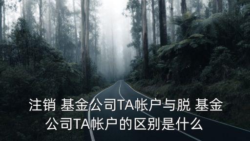  注銷 基金公司TA帳戶與脫 基金公司TA帳戶的區(qū)別是什么