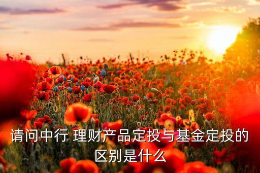 請問中行 理財產(chǎn)品定投與基金定投的區(qū)別是什么