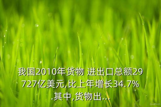 我國2010年貨物 進(jìn)出口總額29727億美元,比上年增長34.7%.其中,貨物出...