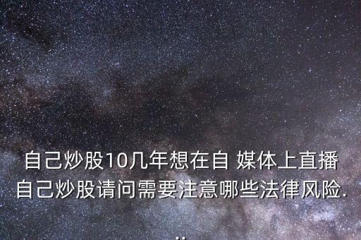 自己炒股10幾年想在自 媒體上直播自己炒股請問需要注意哪些法律風險...