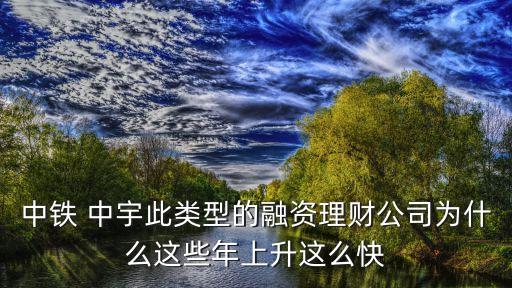 中鐵 中宇此類型的融資理財(cái)公司為什么這些年上升這么快