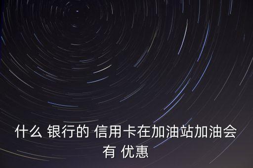 什么 銀行的 信用卡在加油站加油會(huì)有 優(yōu)惠