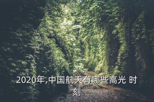 2020年,中國航天有哪些高光 時(shí)刻