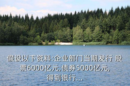 假設(shè)以下資料:企業(yè)部門當(dāng)期發(fā)行 股票6000億元,債券5000億元,得到銀行...