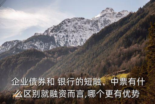  企業(yè)債券和 銀行的短融、中票有什么區(qū)別就融資而言,哪個(gè)更有優(yōu)勢(shì)