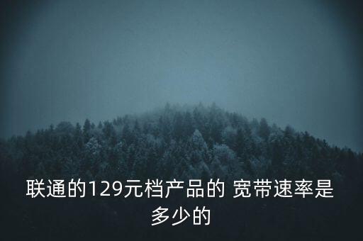 聯(lián)通的129元檔產(chǎn)品的 寬帶速率是多少的