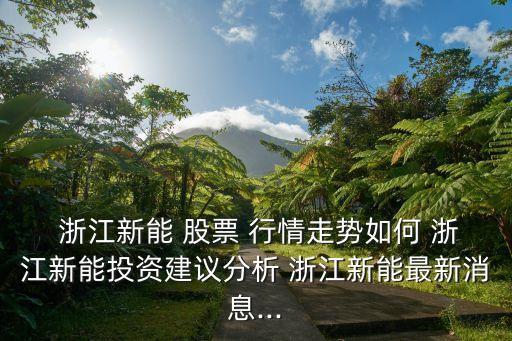  浙江新能 股票 行情走勢如何 浙江新能投資建議分析 浙江新能最新消息...