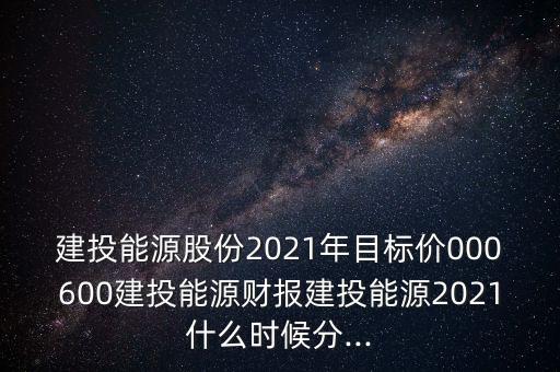 建投能源股份2021年目標(biāo)價(jià)000600建投能源財(cái)報(bào)建投能源2021什么時(shí)候分...