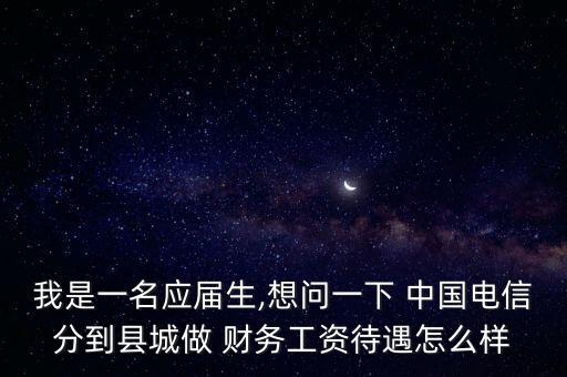 我是一名應(yīng)屆生,想問一下 中國電信分到縣城做 財務(wù)工資待遇怎么樣