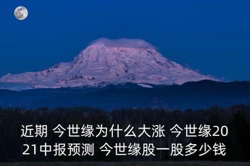 近期 今世緣為什么大漲 今世緣2021中報(bào)預(yù)測(cè) 今世緣股一股多少錢