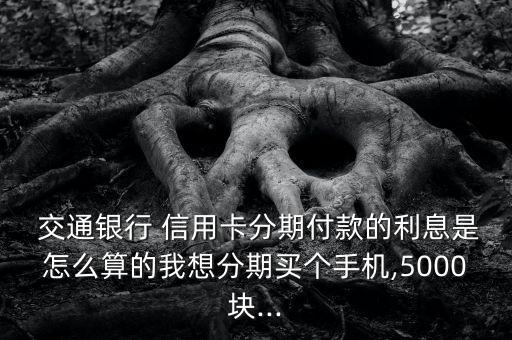  交通銀行 信用卡分期付款的利息是怎么算的我想分期買個(gè)手機(jī),5000塊...