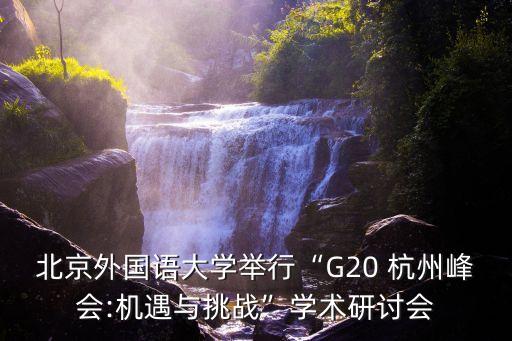 北京外國語大學(xué)舉行“G20 杭州峰會:機(jī)遇與挑戰(zhàn)”學(xué)術(shù)研討會