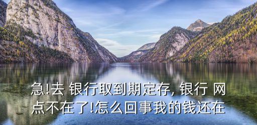 急!去 銀行取到期定存, 銀行 網(wǎng)點(diǎn)不在了!怎么回事我的錢還在