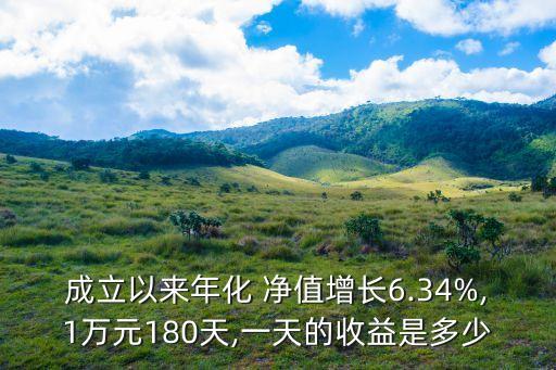 成立以來年化 凈值增長6.34%,1萬元180天,一天的收益是多少