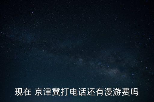 現(xiàn)在 京津冀打電話還有漫游費(fèi)嗎