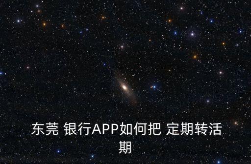  東莞 銀行APP如何把 定期轉(zhuǎn)活期