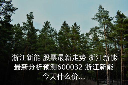  浙江新能 股票最新走勢 浙江新能最新分析預(yù)測600032 浙江新能今天什么價...