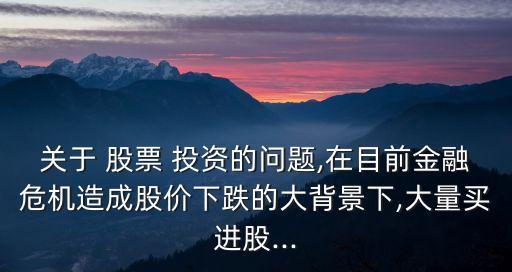 關(guān)于 股票 投資的問題,在目前金融危機(jī)造成股價下跌的大背景下,大量買進(jìn)股...