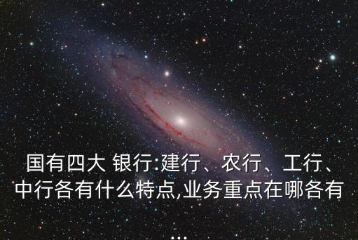 國有四大 銀行:建行、農(nóng)行、工行、中行各有什么特點(diǎn),業(yè)務(wù)重點(diǎn)在哪各有...