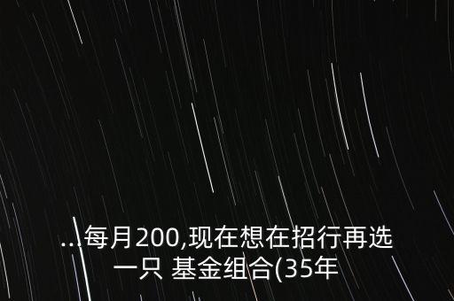 ...每月200,現在想在招行再選一只 基金組合(35年