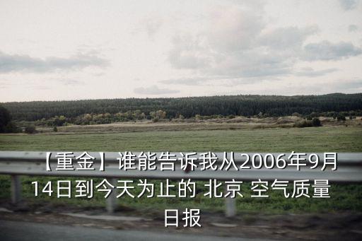 【重金】誰(shuí)能告訴我從2006年9月14日到今天為止的 北京 空氣質(zhì)量日?qǐng)?bào)