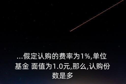 ...假定認(rèn)購(gòu)的費(fèi)率為1%,單位 基金 面值為1.0元,那么,認(rèn)購(gòu)份數(shù)是多