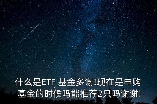 什么是ETF 基金多謝!現在是申購 基金的時候嗎能推薦2只嗎謝謝!