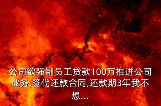 公司欲強制員工貸款100萬推進公司業(yè)務,簽代還款合同,還款期3年我不想...