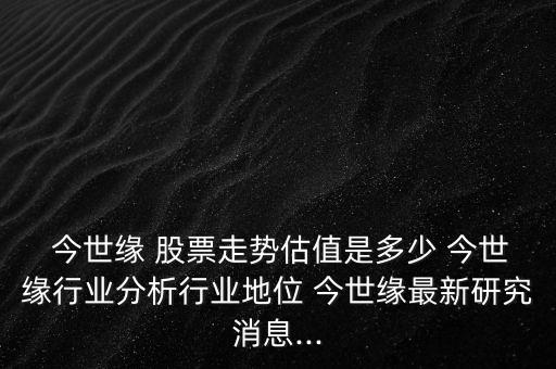  今世緣 股票走勢(shì)估值是多少 今世緣行業(yè)分析行業(yè)地位 今世緣最新研究消息...