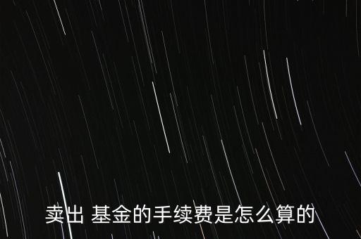 賣出 基金的手續(xù)費是怎么算的