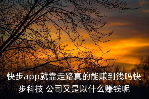 快步app就靠走路真的能賺到錢(qián)嗎快步科技 公司又是以什么賺錢(qián)呢