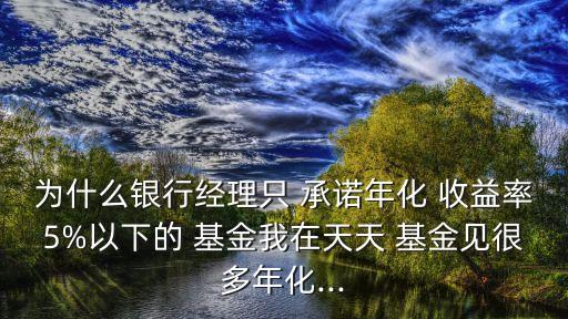 為什么銀行經(jīng)理只 承諾年化 收益率5%以下的 基金我在天天 基金見(jiàn)很多年化...