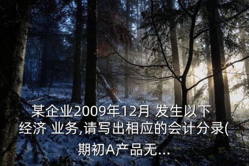 某企業(yè)2009年12月 發(fā)生以下 經(jīng)濟(jì) 業(yè)務(wù),請(qǐng)寫(xiě)出相應(yīng)的會(huì)計(jì)分錄(期初A產(chǎn)品無(wú)...