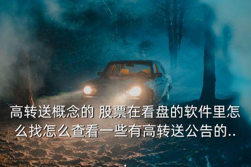 高轉送概念的 股票在看盤的軟件里怎么找怎么查看一些有高轉送公告的...