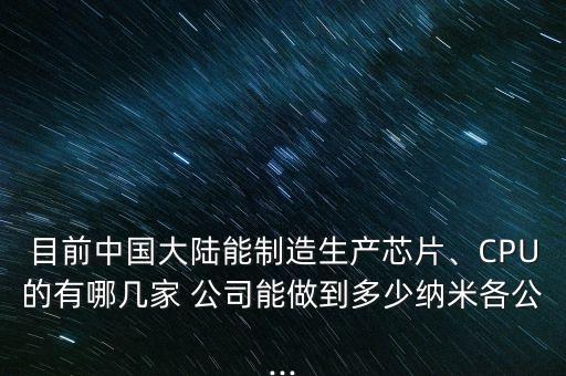 目前中國大陸能制造生產(chǎn)芯片、CPU的有哪幾家 公司能做到多少納米各公...