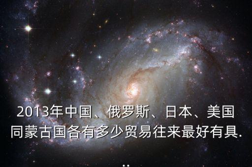 2013年中國(guó)、俄羅斯、日本、美國(guó)同蒙古國(guó)各有多少貿(mào)易往來(lái)最好有具...