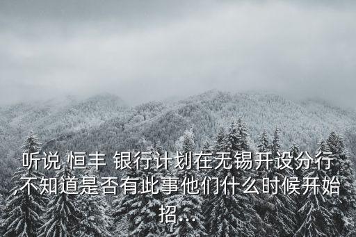 聽說 恒豐 銀行計劃在無錫開設分行,不知道是否有此事他們什么時候開始招...